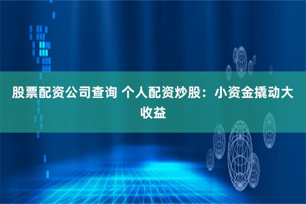 股票配资公司查询 个人配资炒股：小资金撬动大收益