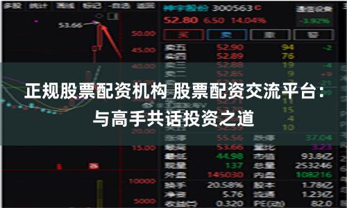 正规股票配资机构 股票配资交流平台：与高手共话投资之道