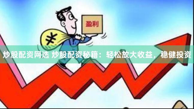 炒股配资网选 炒股配资秘籍：轻松放大收益，稳健投资