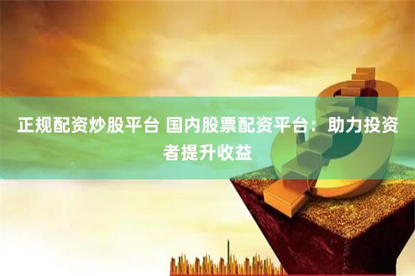 正规配资炒股平台 国内股票配资平台：助力投资者提升收益