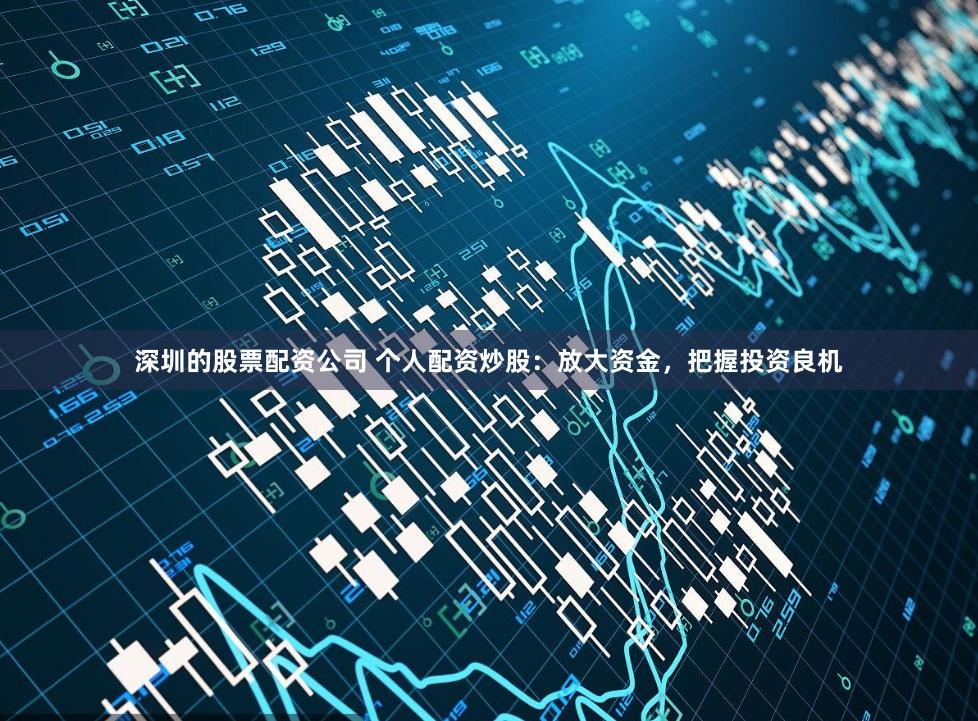 深圳的股票配资公司 个人配资炒股：放大资金，把握投资良机