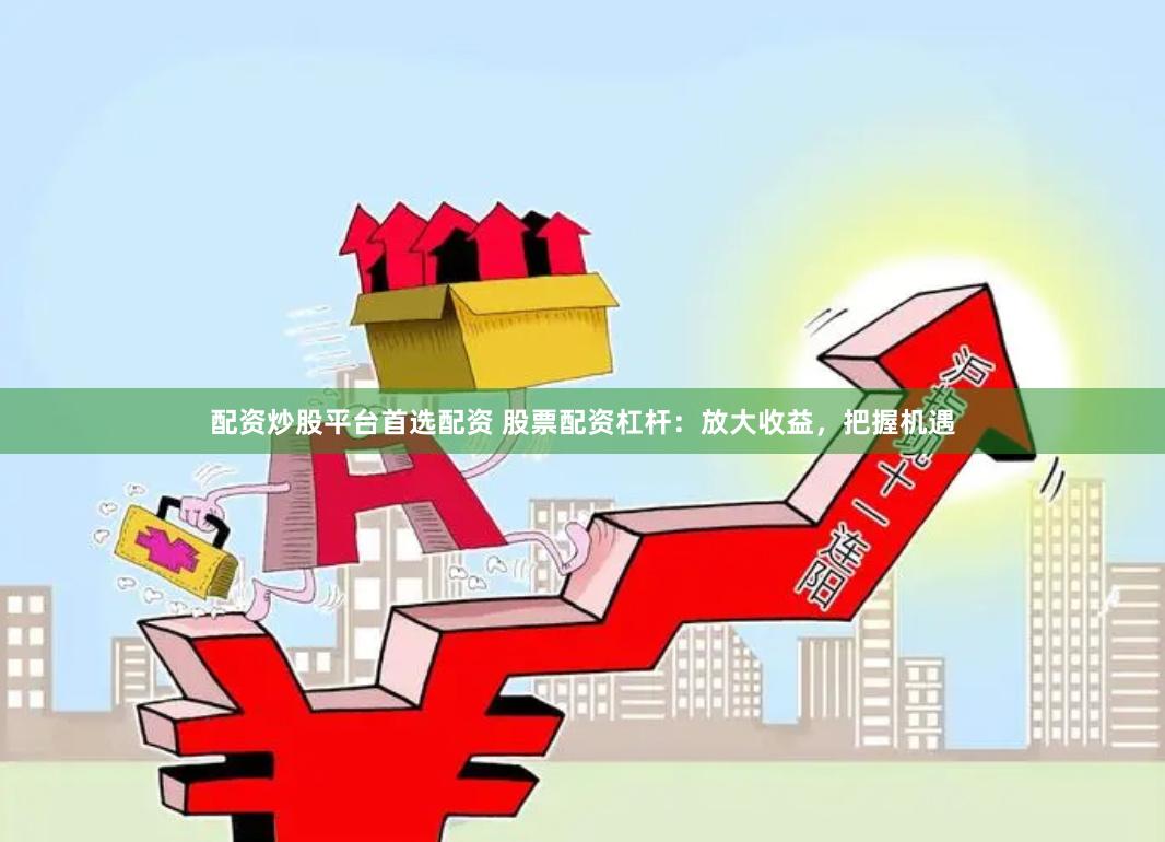 配资炒股平台首选配资 股票配资杠杆：放大收益，把握机遇