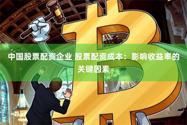 中国股票配资企业 股票配资成本：影响收益率的关键因素