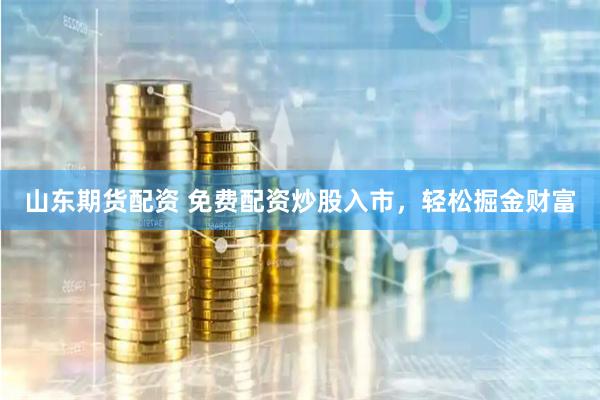 山东期货配资 免费配资炒股入市，轻松掘金财富