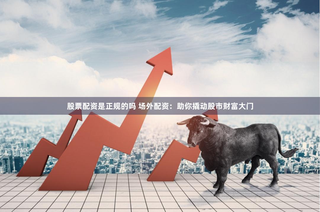 股票配资是正规的吗 场外配资：助你撬动股市财富大门