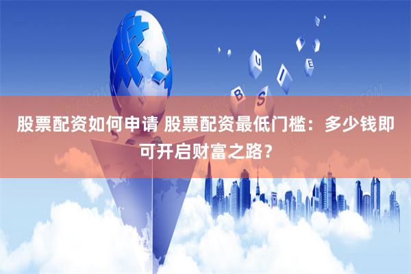 股票配资如何申请 股票配资最低门槛：多少钱即可开启财富之路？