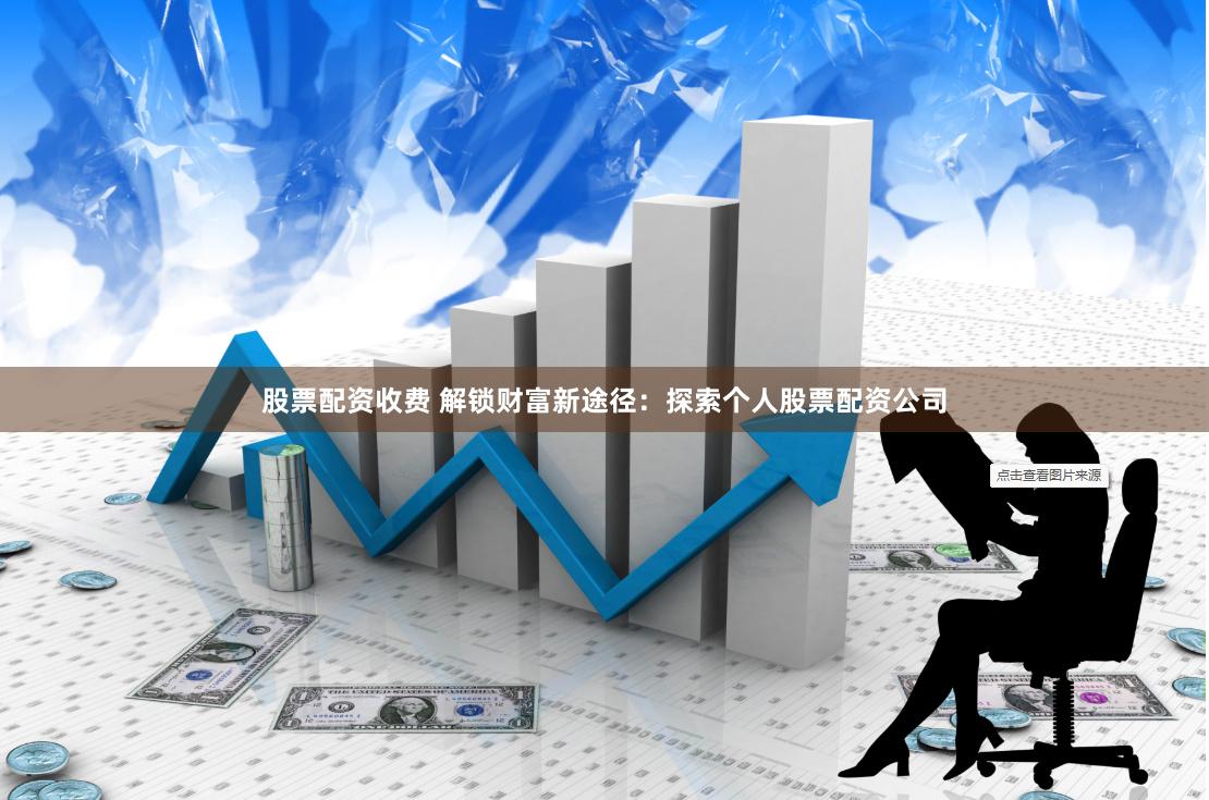 股票配资收费 解锁财富新途径：探索个人股票配资公司