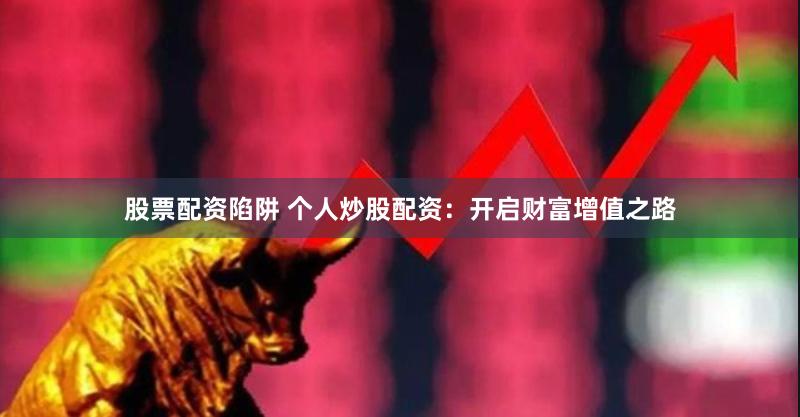 股票配资陷阱 个人炒股配资：开启财富增值之路