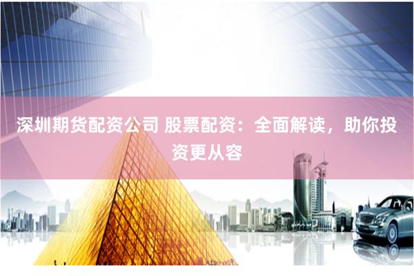 深圳期货配资公司 股票配资：全面解读，助你投资更从容