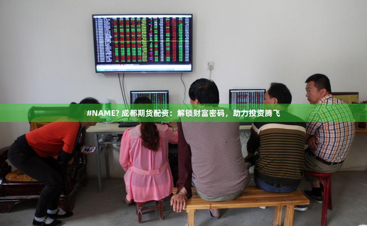 #NAME? 成都期货配资：解锁财富密码，助力投资腾飞