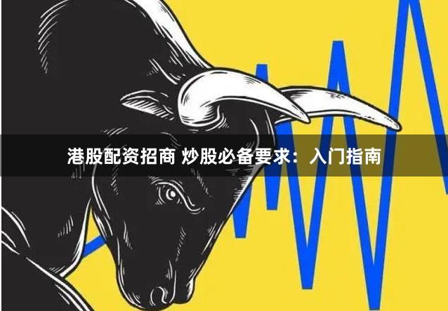 港股配资招商 炒股必备要求：入门指南