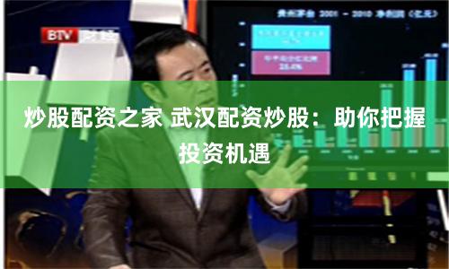 炒股配资之家 武汉配资炒股：助你把握投资机遇
