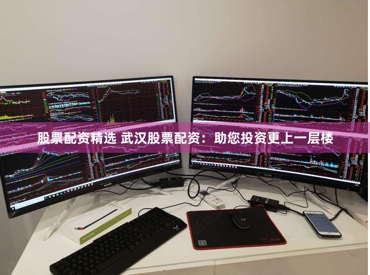 股票配资精选 武汉股票配资：助您投资更上一层楼
