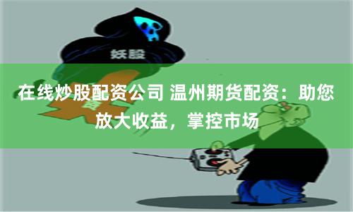 在线炒股配资公司 温州期货配资：助您放大收益，掌控市场