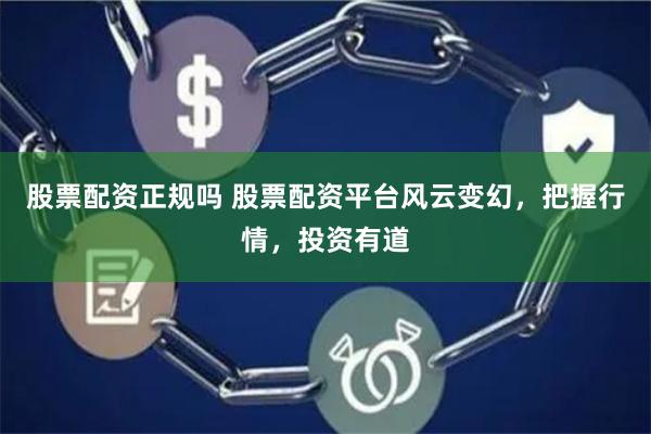 股票配资正规吗 股票配资平台风云变幻，把握行情，投资有道