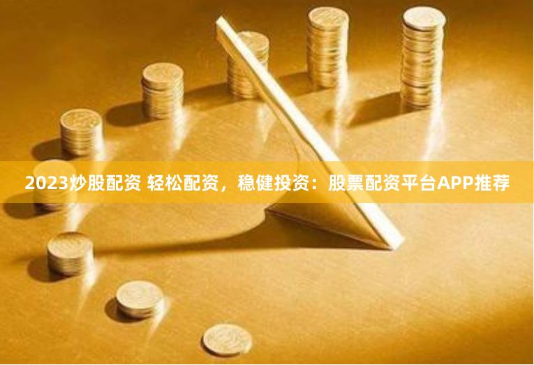 2023炒股配资 轻松配资，稳健投资：股票配资平台APP推荐