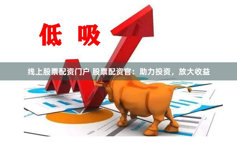 线上股票配资门户 股票配资官：助力投资，放大收益