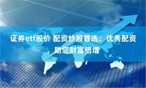 证券etf股价 配资炒股首选：优秀配资，助您财富倍增