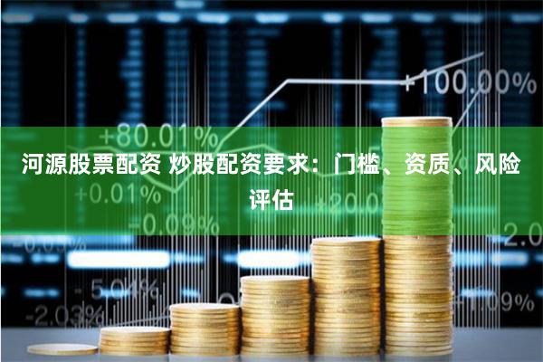 河源股票配资 炒股配资要求：门槛、资质、风险评估