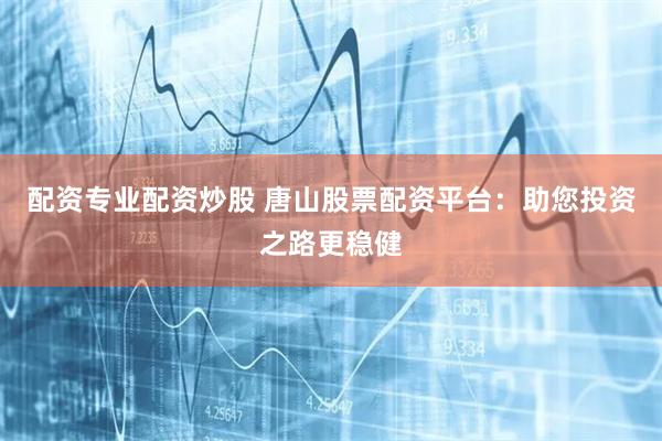 配资专业配资炒股 唐山股票配资平台：助您投资之路更稳健