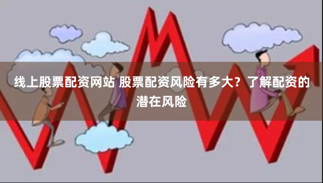 线上股票配资网站 股票配资风险有多大？了解配资的潜在风险