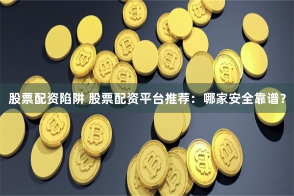 股票配资陷阱 股票配资平台推荐：哪家安全靠谱？