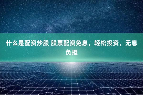 什么是配资炒股 股票配资免息，轻松投资，无息负担