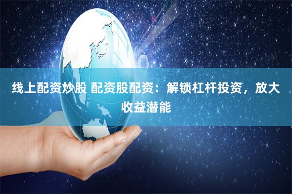 线上配资炒股 配资股配资：解锁杠杆投资，放大收益潜能