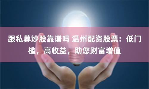 跟私募炒股靠谱吗 温州配资股票：低门槛，高收益，助您财富增值