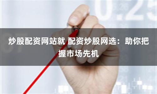 炒股配资网站就 配资炒股网选：助你把握市场先机