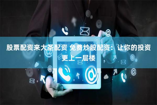 股票配资来大圣配资 免费炒股配资：让你的投资更上一层楼