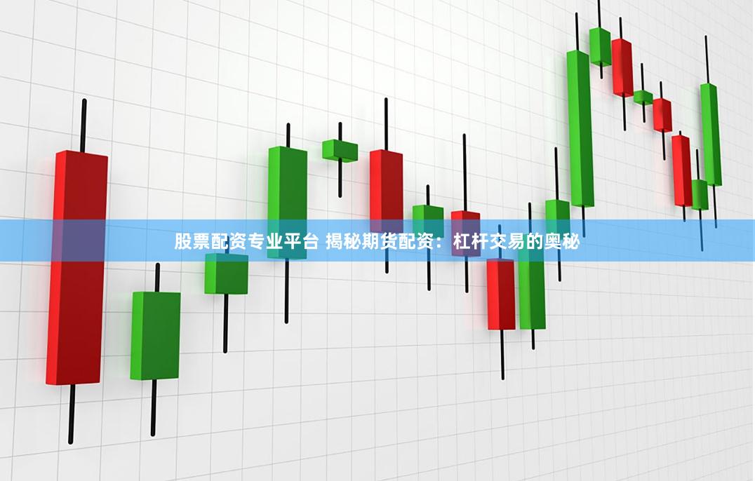股票配资专业平台 揭秘期货配资：杠杆交易的奥秘