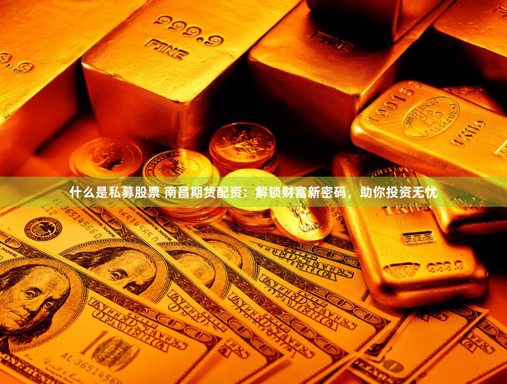 什么是私募股票 南昌期货配资：解锁财富新密码，助你投资无忧