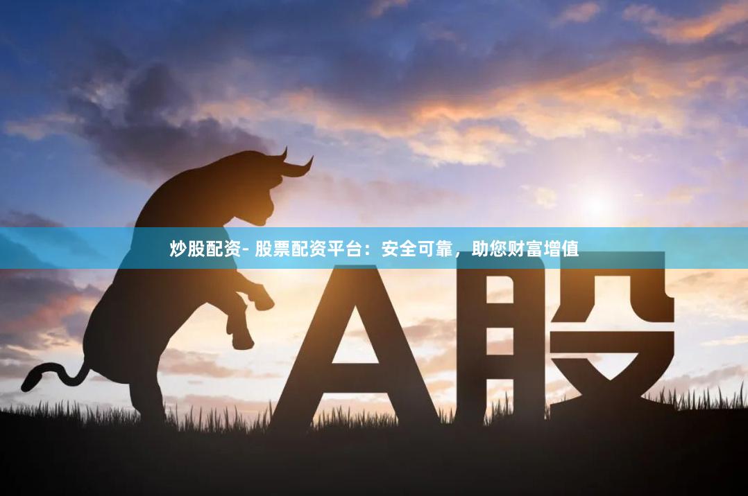 炒股配资- 股票配资平台：安全可靠，助您财富增值