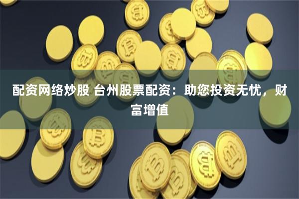 配资网络炒股 台州股票配资：助您投资无忧，财富增值