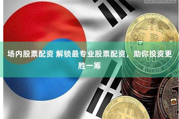 场内股票配资 解锁最专业股票配资，助你投资更胜一筹