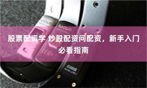 股票配资学 炒股配资问配资，新手入门必看指南