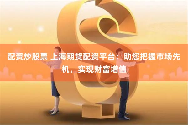配资炒股票 上海期货配资平台：助您把握市场先机，实现财富增值