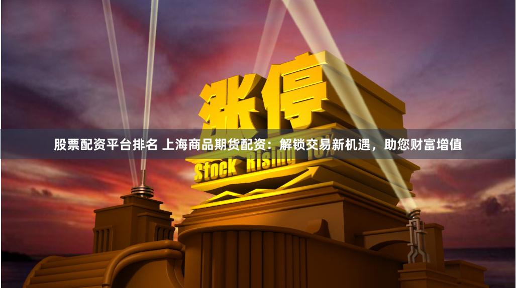 股票配资平台排名 上海商品期货配资：解锁交易新机遇，助您财富增值