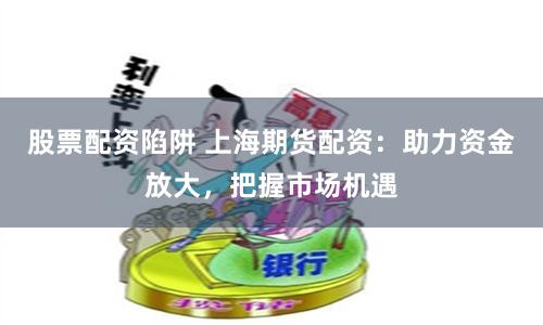 股票配资陷阱 上海期货配资：助力资金放大，把握市场机遇