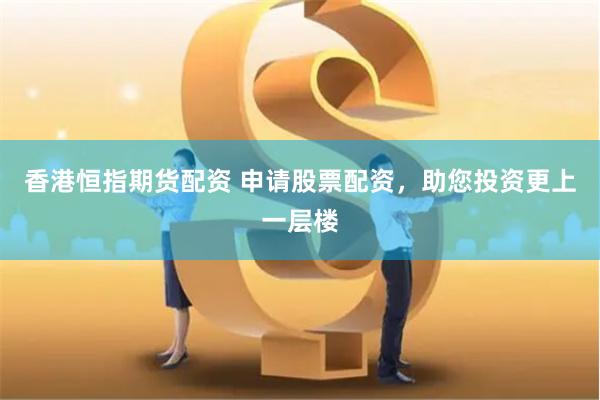 香港恒指期货配资 申请股票配资，助您投资更上一层楼