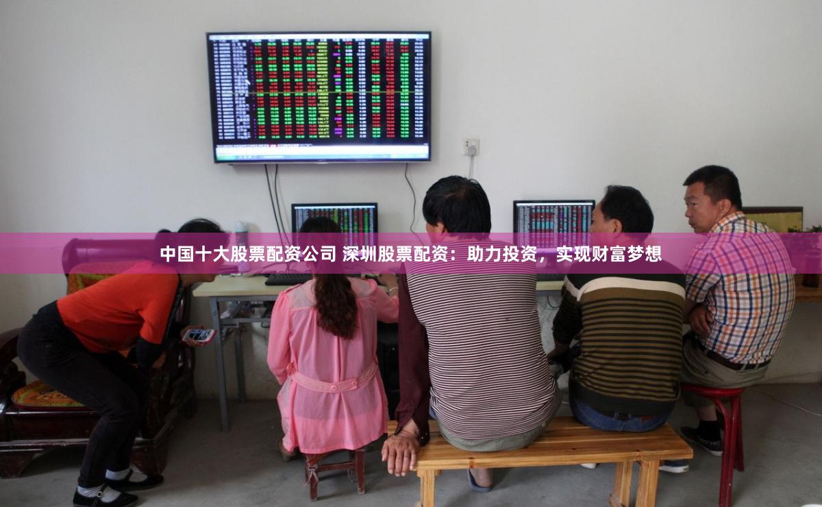 中国十大股票配资公司 深圳股票配资：助力投资，实现财富梦想