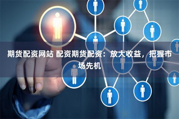 期货配资网站 配资期货配资：放大收益，把握市场先机
