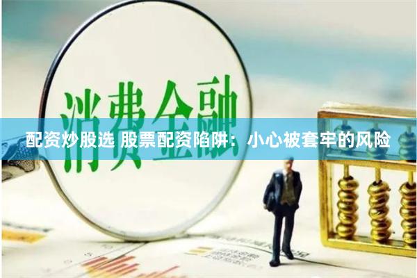 配资炒股选 股票配资陷阱：小心被套牢的风险