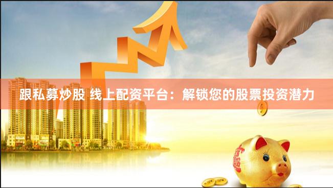 跟私募炒股 线上配资平台：解锁您的股票投资潜力