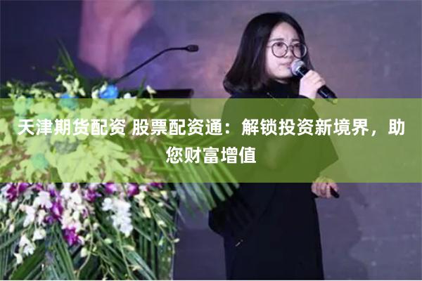 天津期货配资 股票配资通：解锁投资新境界，助您财富增值
