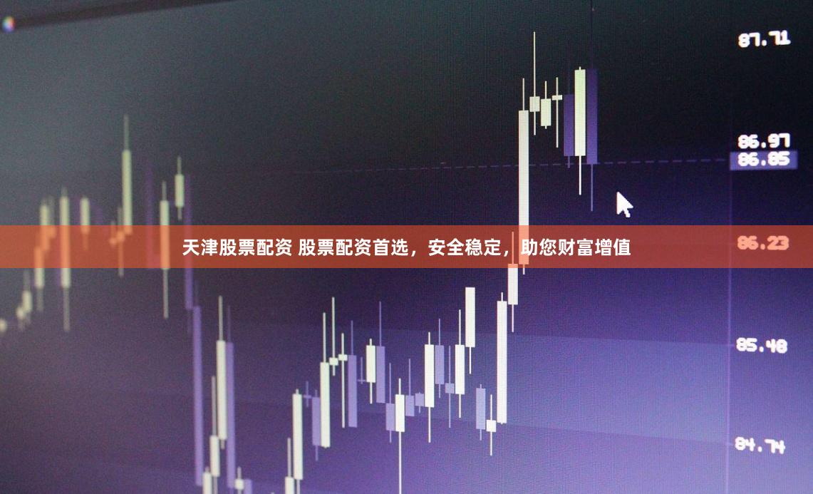 天津股票配资 股票配资首选，安全稳定，助您财富增值