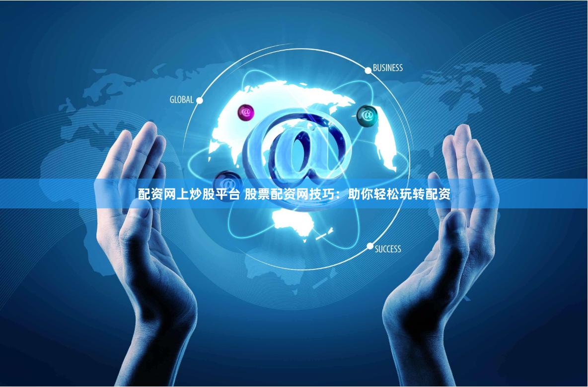 配资网上炒股平台 股票配资网技巧：助你轻松玩转配资