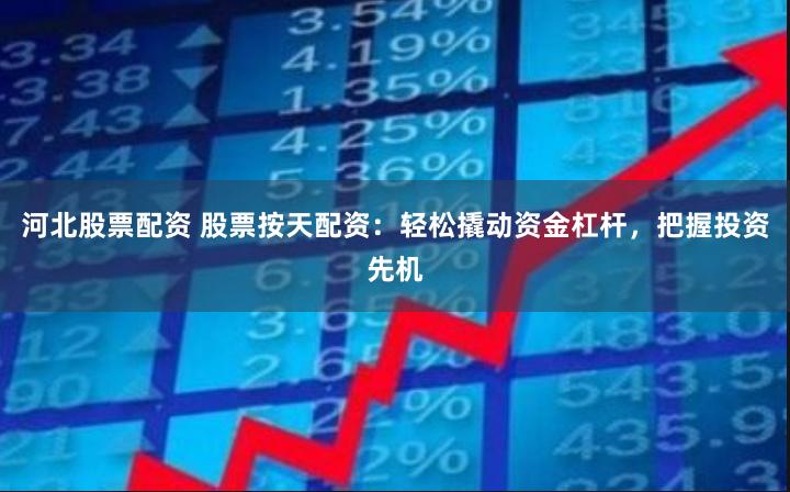 河北股票配资 股票按天配资：轻松撬动资金杠杆，把握投资先机