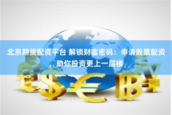 北京期货配资平台 解锁财富密码：申请股票配资，助你投资更上一层楼